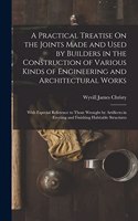 Practical Treatise On the Joints Made and Used by Builders in the Construction of Various Kinds of Engineering and Architectural Works