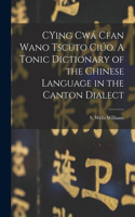 CYing cwá Cfan Wano Tscüto ciúo. A Tonic Dictionary of the Chinese Language in the Canton Dialect