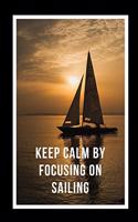 Keep Calm By Focusing On Sailing: Novelty Lined Notebook / Journal To Write In Perfect Gift Item (6 x 9 inches)