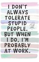 I Don't Always Tolerate Stupid People, But When I Do, I'm Probably at Work.