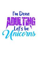 I'm Done Adulting Lets Be Unicorns