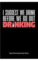 I Suggest We Drink Before We Go Out Drinking Beer Brewing Recipe Book