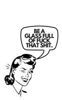 Be A Glass Full Of Fuck That Shit: Sassy Motivational Notebook Journal For Feminists, Women, Girls, Her