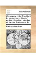 Commerce Not a Fit Subject for an Embargo. by an Eminent Barrister, Member of the Late Parliament, &c.