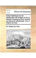 Essai Historique Sur La Destruction de La Ligue Et de La Liberte Helvetiques [Sic]. Extrait Du Mercure Britannique. Par J. Mallet Du Pan.