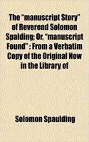 The Manuscript Story of Reverend Solomon Spalding; Or, Manuscript Found: From a Verbatim Copy of the Original Now in the Library of