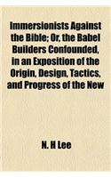 Immersionists Against the Bible; Or, the Babel Builders Confounded, in an Exposition of the Origin, Design, Tactics, and Progress of the New