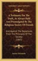 A Testimony For The Truth, As Always Held And Promulgated By The Religious Society Of Friends: And Against The Departures From The Principles Of The Society (1865)(English)