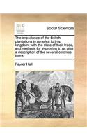 The Importance of the British Plantations in America to This Kingdom; With the State of Their Trade, and Methods for Improving It; As Also a Description of the Several Colonies There.