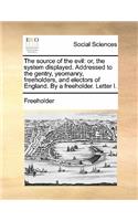 The Source of the Evil: Or, the System Displayed. Addressed to the Gentry, Yeomanry, Freeholders, and Electors of England. by a Freeholder. Letter I.(English)