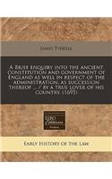 A Brief Enquiry Into the Ancient Constitution and Government of England as Well in Respect of the Administration, as Succession Thereof ... / By a True Lover of His Country. (1695)