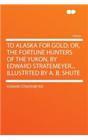 To Alaska for Gold; Or, the Fortune Hunters of the Yukon, by Edward Stratemeyer...Illustrted by A. B. Shute