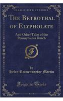 The Betrothal of Elypholate: And Other Tales of the Pennsylvania Dutch (Classic Reprint)