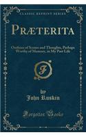 PrÃ¦terita: Outlines of Scenes and Thoughts, Perhaps Worthy of Memory, in My Past Life (Classic Reprint): Outlines of Scenes and Thoughts, Perhaps Worthy of Memory, in My Past Life (Classic Reprint)