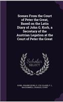 Scenes from the Court of Peter the Great, Based on the Latin Diary of John G. Korb, a Secretary of the Austrian Legation at the Court of Peter the Great