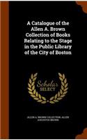 A Catalogue of the Allen A. Brown Collection of Books Relating to the Stage in the Public Library of the City of Boston