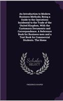 An Introduction to Modern Business Methods; Being a Guide to the Operations Incidental to the Trade of the United Kingdom, With the Customary Documents and Correspondence. A Reference Book for Business men and a Text Book for Commercial Students. T