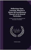 Reflections Upon Learning, Wherein Is Shewn the Insufficiency Thereof, in Its Several Particulars: In Order to Evince the Usefulness and Necessity of Revelation