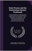 State Prisons and the Penitentiary System Vindicated: With Observations on Managing and Conducting These Institutions; Drawn Principally from Experience. Also, Some Particular Remarks and Documents Rela