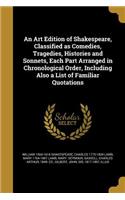 Art Edition of Shakespeare, Classified as Comedies, Tragedies, Histories and Sonnets, Each Part Arranged in Chronological Order, Including Also a List of Familiar Quotations