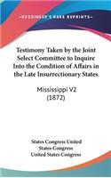 Testimony Taken by the Joint Select Committee to Inquire Into the Condition of Affairs in the Late Insurrectionary States: Mississippi V2 (1872)(English)