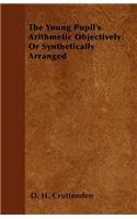 The Young Pupil's Arithmetic Objectively Or Synthetically Arranged