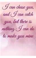 I can chase you, and I can catch you, but there is nothing I can do to make you mine