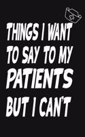 Things I Want to Say To My Patients But I Can't: Notebook, Funny Professional Journal - Humorous, funny gag gifts for Doctors, Nurses, Medical assistant -Appreciation or Thank you gift