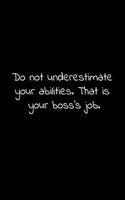 Do not underestimate your abilities. That is your boss's job.