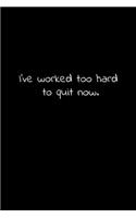 I've worked too hard to quit now.
