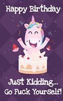 Happy Birthday Just Kidding Go Fuck Yourself: Silly Unicorn Birthday Journal and Notebook for Adults and Makes For a Perfect Gag Gift to Celebrate Their Birth Date