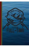 I'm Not Retired I Fish Full-Time