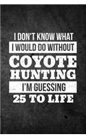 I Don't Know What I Would Do Without Coyote Hunting I'm Guessing 25 To Life: Funny Hunting Journal For Yote Hunters: Blank Lined Notebook For Hunt Season To Write Notes & Writing