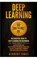 Deep Learning: An Essential Guide to Deep Learning for Beginners Who Want to Understand How Deep Neural Networks Work and Relate to Machine Learning and Artificial