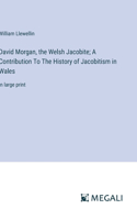 David Morgan, the Welsh Jacobite; A Contribution To The History of Jacobitism in Wales: in large print