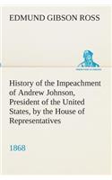 History of the Impeachment of Andrew Johnson, President of the United States, by the House of Representatives, and his trial by the Senate for high crimes and misdemeanors in office, 1868
