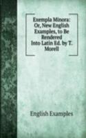Exempla Minora: Or, New English Examples, to Be Rendered Into Latin Ed. by T. Morell.