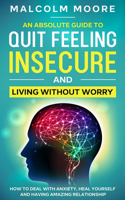 Absolute Guide To Quit Feeling Insecure And Living Without Worry: How to deal with anxiety, heal yourself and having amazing relationship