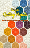 Simple Quilting Projects: Step By Step Guide To Make Easy Quilt Patterns: Simple Quilting Projects