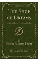 The Shop of Dreams: A Tale of Love, Youth and Books (Classic Reprint): A Tale of Love, Youth and Books (Classic Reprint)