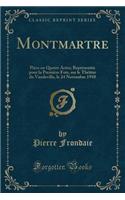 Montmartre: Pièce En Quatre Actes; Représentée Pour La Première Fois, Sur Le Théâtre Du Vaudeville, Le 24 Novembre 1910 (Classic Reprint)