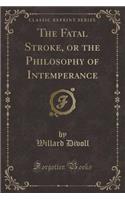 The Fatal Stroke, or the Philosophy of Intemperance (Classic Reprint)