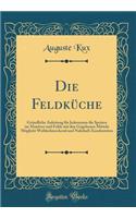 Die Feldkï¿½che: Grï¿½ndliche Anleitung Fï¿½r Jedermann Die Speisen Im Manï¿½ver Und Felde Mit Den Gegebenen Mitteln Mï¿½glicht Wohlschmeckend Und Nahrhaft Zuzubereiten (Classic Reprint)