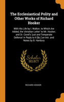 Ecclesiastical Polity and Other Works of Richard Hooker: With His Life by I. Walton. to Which Are Added, the 'christian Letter' to Mr. Hooker; and Dr. Covel's 'just and Temperate Defence' in Reply to It [&