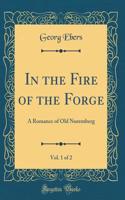 In the Fire of the Forge, Vol. 1 of 2: A Romance of Old Nuremberg (Classic Reprint)