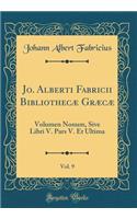 Jo. Alberti Fabricii Bibliothecæ Græcæ, Vol. 9: Volumen Nonum, Sive Libri V. Pars V. Et Ultima (Classic Reprint)