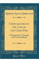 Chiploquorgan; Or, Life by the Camp Fire: Is Dominion of Canada and Newfoundland (Classic Reprint)
