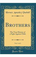Brothers, Vol. 1 of 2: The True History of a Fight Against Odds (Classic Reprint)