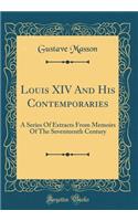 Louis XIV And His Contemporaries: A Series Of Extracts From Memoirs Of The Seventeenth Century (Classic Reprint)