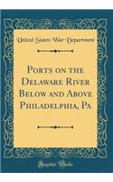 Ports on the Delaware River Below and Above Philadelphia, Pa (Classic Reprint)